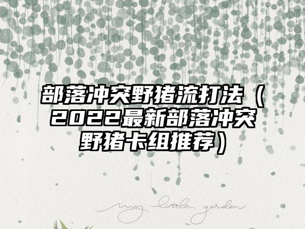 部落冲突野猪流打法（2022最新部落冲突野猪卡组推荐）