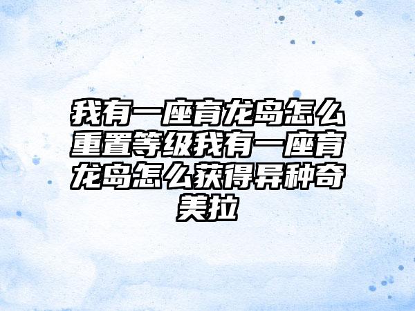 我有一座育龙岛怎么重置等级我有一座育龙岛怎么获得异种奇美拉