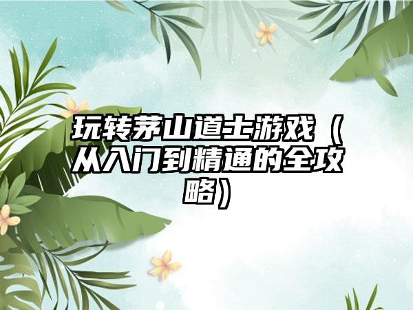 玩转茅山道士游戏（从入门到精通的全攻略）