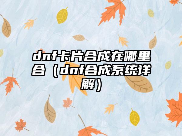 dnf卡片合成在哪里合（dnf合成系统详解）
