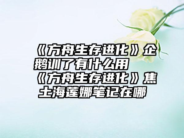 《方舟生存进化》企鹅训了有什么用 《方舟生存进化》焦土海莲娜笔记在哪
