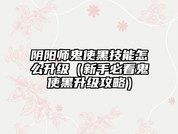 阴阳师鬼使黑技能怎么升级（新手必看鬼使黑升级攻略）