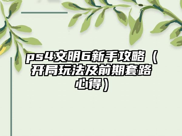 ps4文明6新手攻略（开局玩法及前期套路心得）