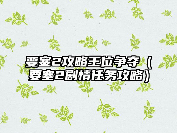 要塞2攻略王位争夺（要塞2剧情任务攻略）