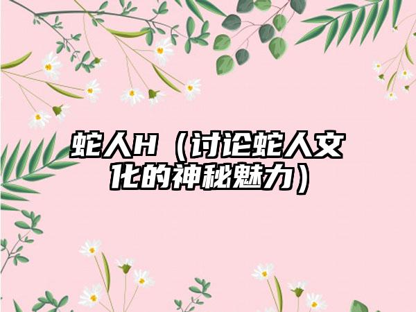 蛇人H（讨论蛇人文化的神秘魅力）
