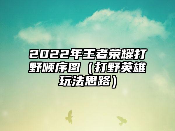 2022年王者荣耀打野顺序图（打野英雄玩法思路）