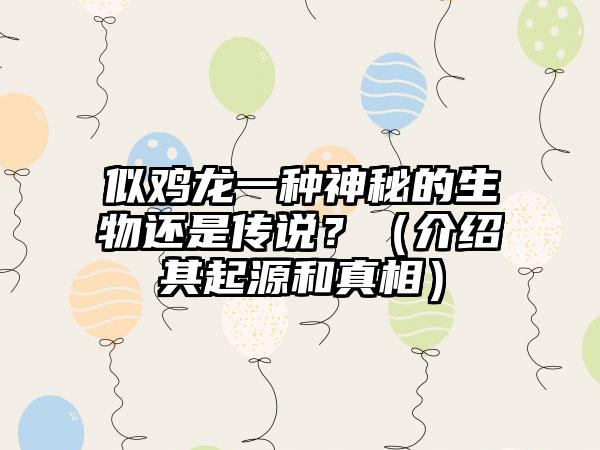 似鸡龙一种神秘的生物还是传说？（介绍其起源和真相）