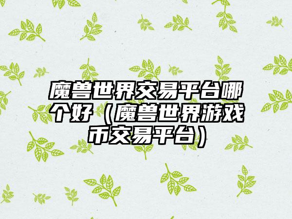 魔兽世界交易平台哪个好（魔兽世界游戏币交易平台）
