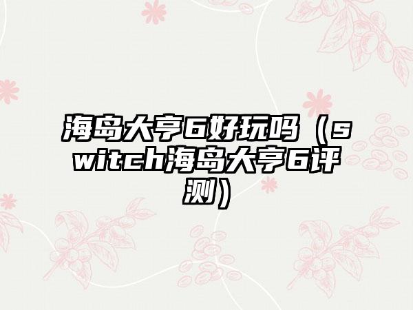 海岛大亨6好玩吗（switch海岛大亨6评测）