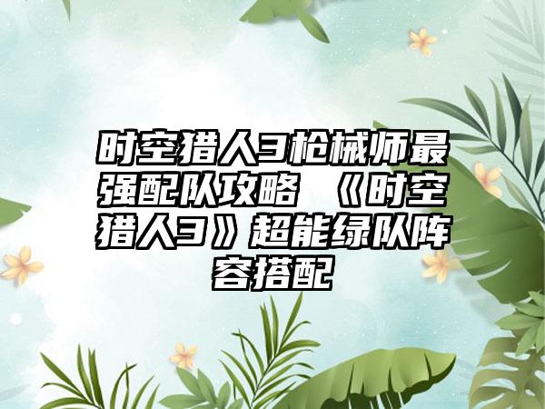 时空猎人3枪械师最强配队攻略 《时空猎人3》超能绿队阵容搭配