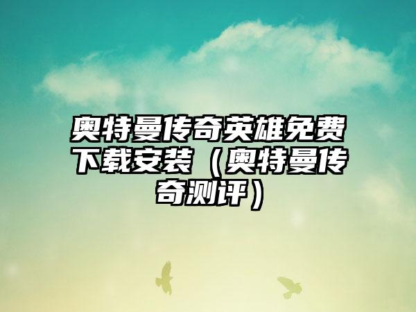 奥特曼传奇英雄免费安装（奥特曼传奇测评）