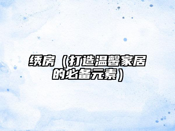 绣房（打造温馨家居的必备元素）