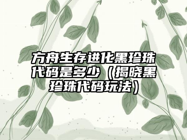 方舟生存进化黑珍珠代码是多少（揭晓黑珍珠代码玩法）