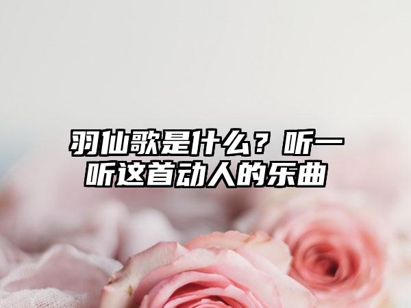 羽仙歌是什么？听一听这首动人的乐曲