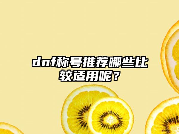 dnf称号推荐哪些比较适用呢？