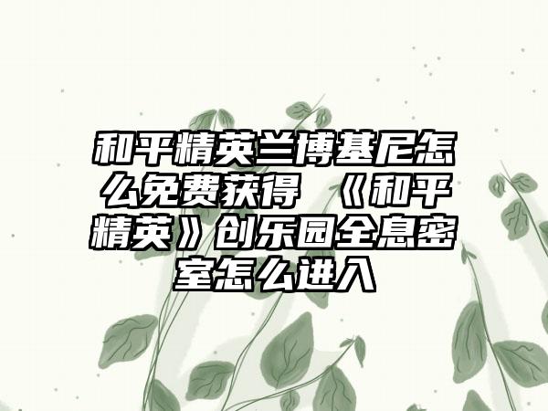 和平精英兰博基尼怎么免费获得 《和平精英》创乐园全息密室怎么进入