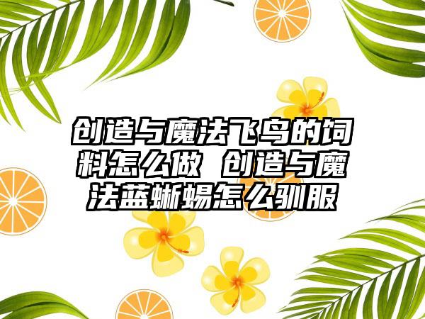 创造与魔法飞鸟的饲料怎么做 创造与魔法蓝蜥蜴怎么驯服