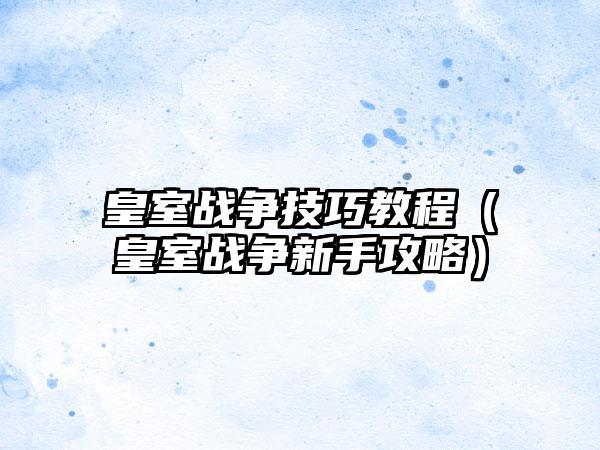 皇室战争技巧教程（皇室战争新手攻略）