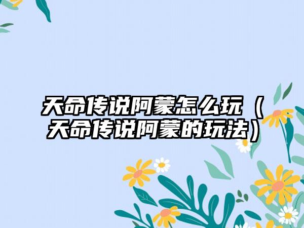 天命传说阿蒙怎么玩（天命传说阿蒙的玩法）