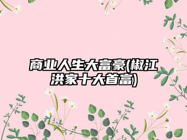 商业人生大富豪(椒江洪家十大首富)