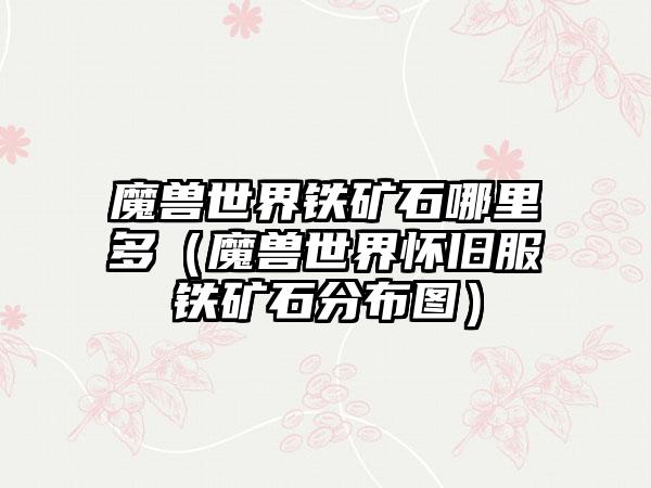 魔兽世界铁矿石哪里多（魔兽世界怀旧服铁矿石分布图）