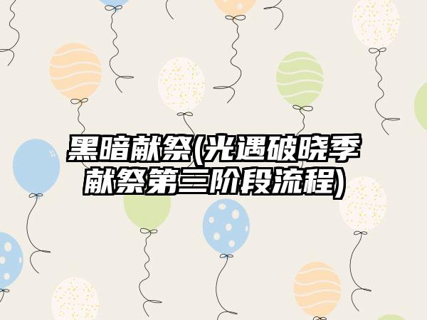 黑暗献祭(光遇破晓季献祭第三阶段流程)