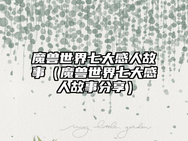 魔兽世界七大感人故事（魔兽世界七大感人故事分享）