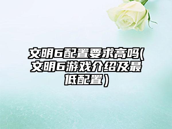 文明6配置要求高吗(文明6游戏介绍及最低配置）