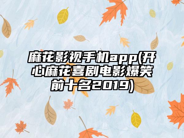 麻花影视手机app(开心麻花喜剧电影爆笑前十名2019)