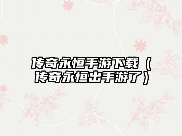 传奇永恒手游（传奇永恒出手游了）