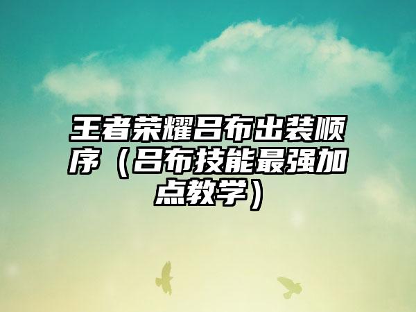 王者荣耀吕布出装顺序（吕布技能最强加点教学）