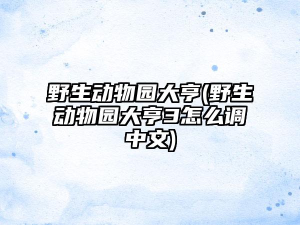 野生动物园大亨(野生动物园大亨3怎么调中文)