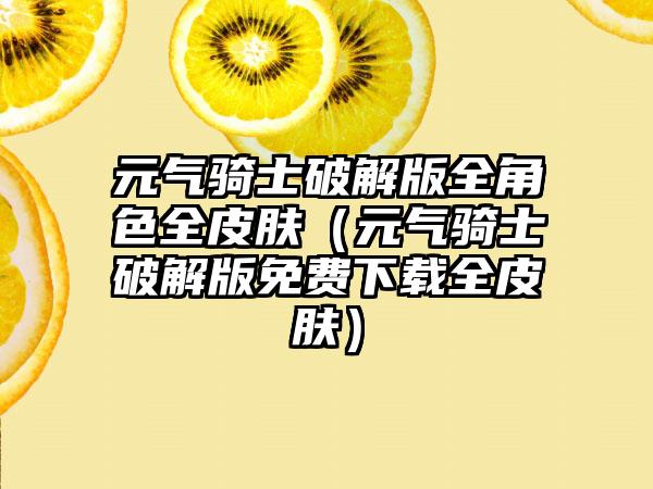 元气骑士破解版全角色全皮肤（元气骑士破解版免费全皮肤）