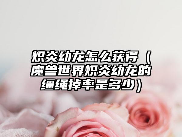 炽炎幼龙怎么获得（魔兽世界炽炎幼龙的缰绳掉率是多少）