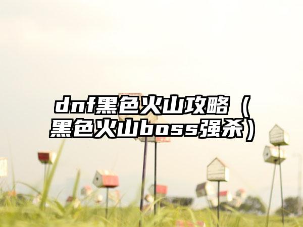 dnf黑色火山攻略（黑色火山boss强杀）