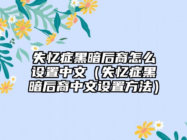 失忆症黑暗后裔怎么设置中文（失忆症黑暗后裔中文设置方法）
