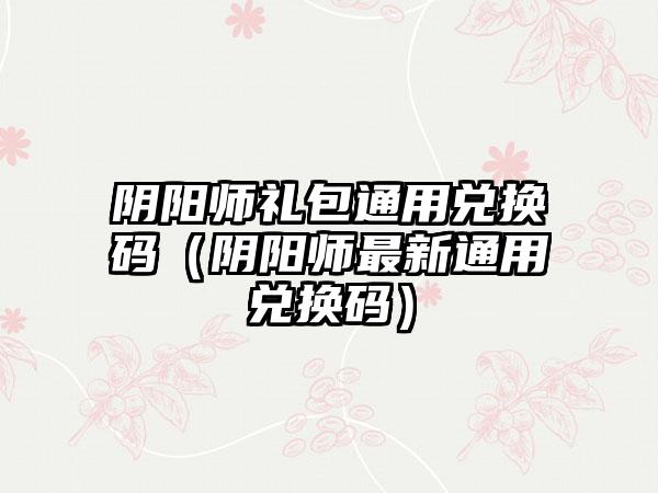 阴阳师礼包通用兑换码（阴阳师最新通用兑换码）