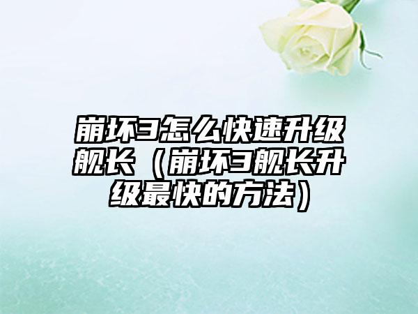 崩坏3怎么快速升级舰长（崩坏3舰长升级最快的方法）