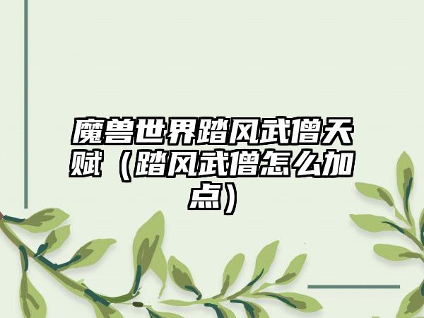 魔兽世界踏风武僧天赋（踏风武僧怎么加点）