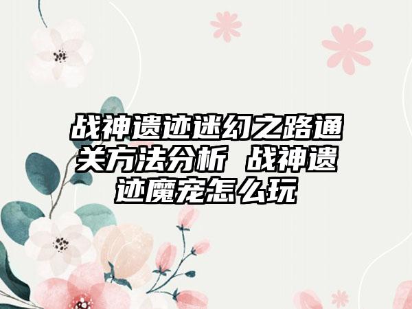 战神遗迹迷幻之路通关方法分析 战神遗迹魔宠怎么玩