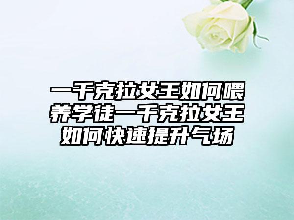 一千克拉女王如何喂养学徒一千克拉女王如何快速提升气场