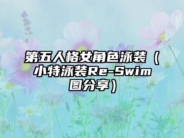 第五人格女角色泳装（小特泳装Re-Swim图分享）