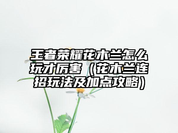 王者荣耀花木兰怎么玩才厉害（花木兰连招玩法及加点攻略）
