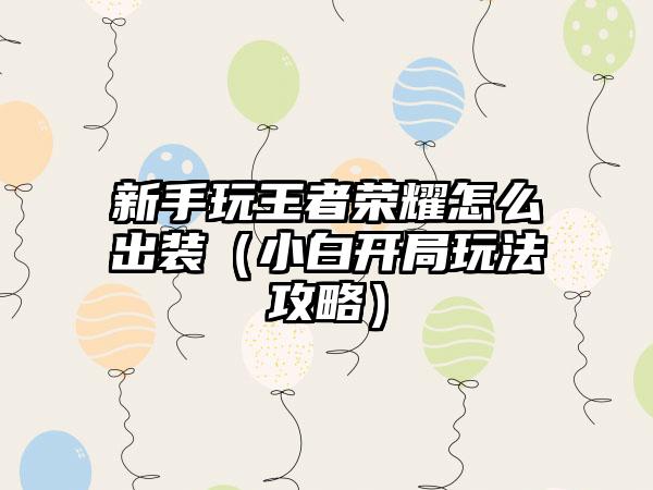 新手玩王者荣耀怎么出装（小白开局玩法攻略）