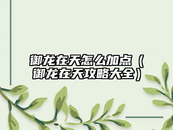 御龙在天怎么加点（御龙在天攻略大全）