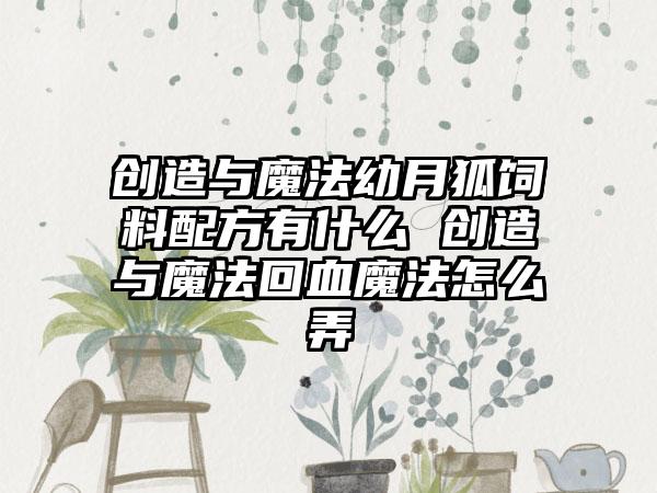 创造与魔法幼月狐饲料配方有什么 创造与魔法回血魔法怎么弄