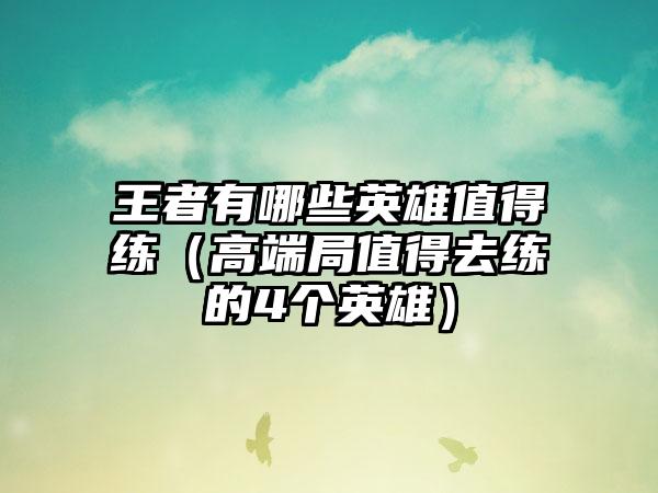 王者有哪些英雄值得练（高端局值得去练的4个英雄）