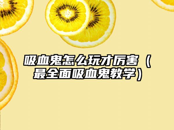 吸血鬼怎么玩才厉害（最全面吸血鬼教学）