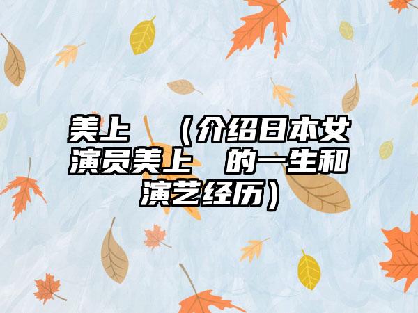 美上セリ（介绍日本女演员美上セリ的一生和演艺经历）