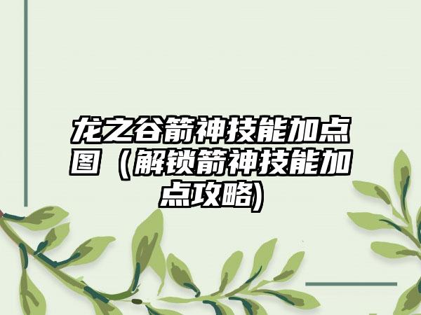 龙之谷箭神技能加点图（解锁箭神技能加点攻略)